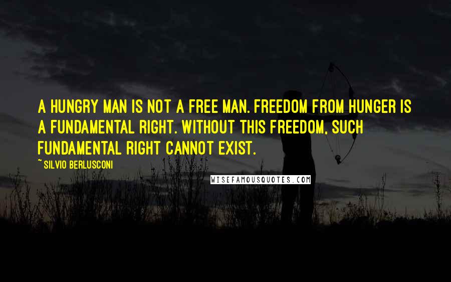 Silvio Berlusconi Quotes: A hungry man is not a free man. Freedom from hunger is a fundamental right. Without this freedom, such fundamental right cannot exist.