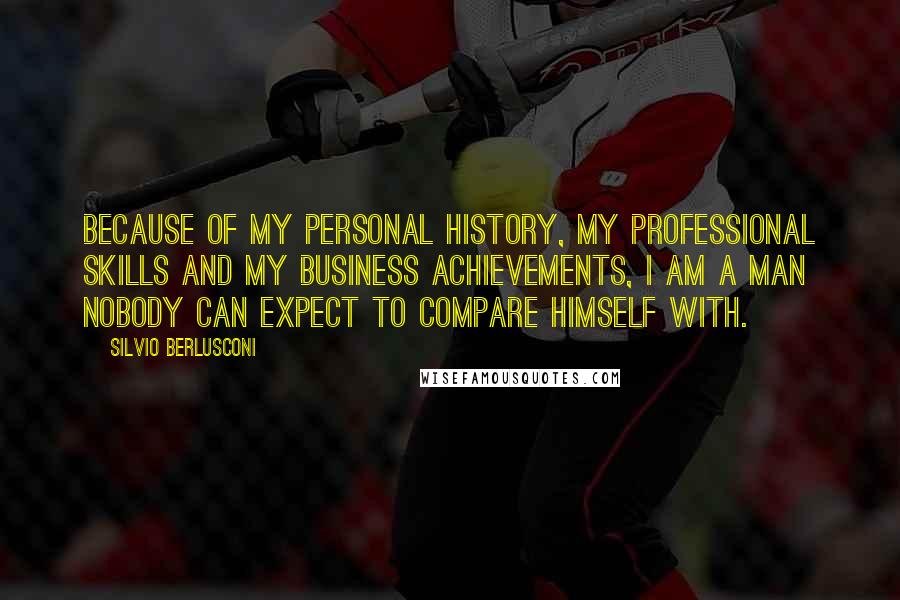 Silvio Berlusconi Quotes: Because of my personal history, my professional skills and my business achievements, I am a man nobody can expect to compare himself with.