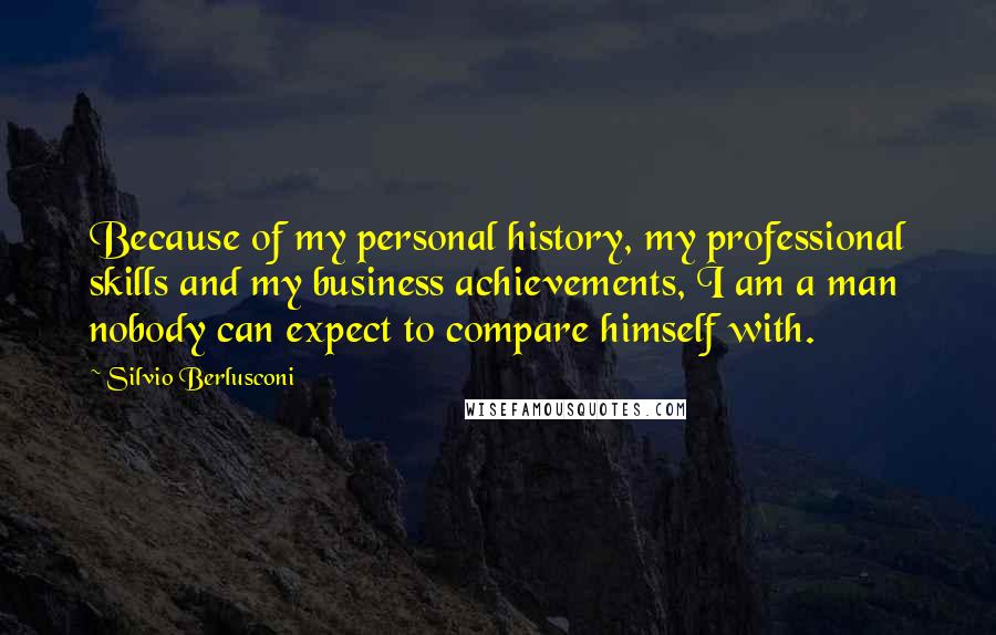 Silvio Berlusconi Quotes: Because of my personal history, my professional skills and my business achievements, I am a man nobody can expect to compare himself with.