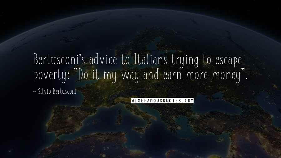 Silvio Berlusconi Quotes: Berlusconi's advice to Italians trying to escape poverty: "Do it my way and earn more money".