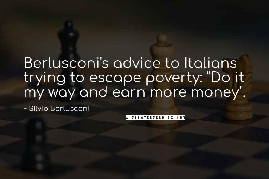 Silvio Berlusconi Quotes: Berlusconi's advice to Italians trying to escape poverty: "Do it my way and earn more money".