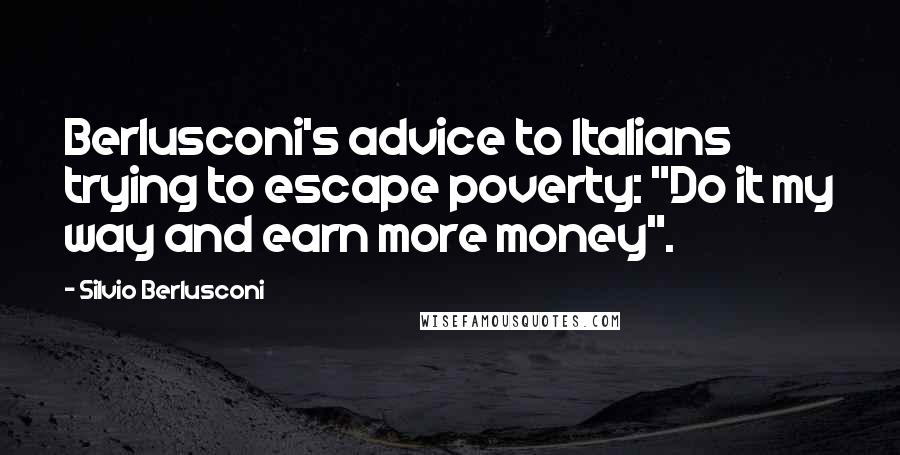 Silvio Berlusconi Quotes: Berlusconi's advice to Italians trying to escape poverty: "Do it my way and earn more money".