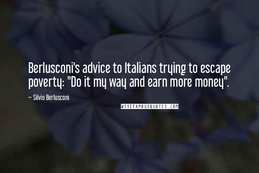 Silvio Berlusconi Quotes: Berlusconi's advice to Italians trying to escape poverty: "Do it my way and earn more money".