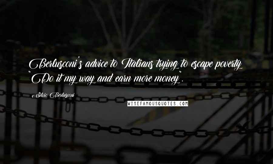 Silvio Berlusconi Quotes: Berlusconi's advice to Italians trying to escape poverty: "Do it my way and earn more money".