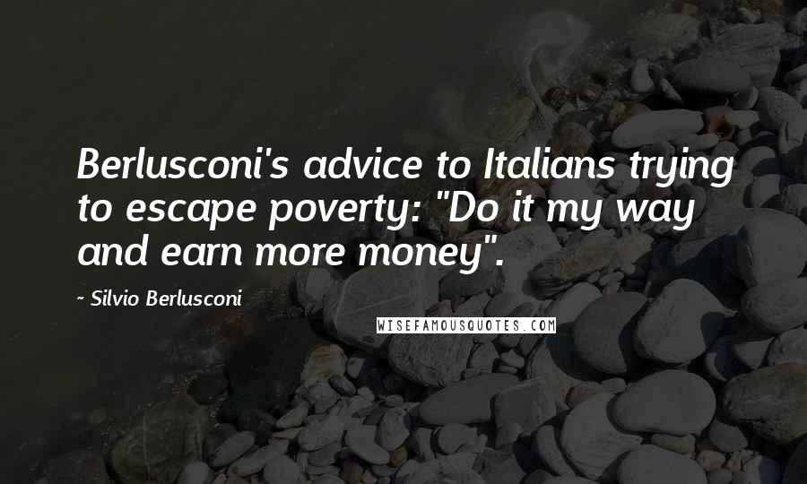 Silvio Berlusconi Quotes: Berlusconi's advice to Italians trying to escape poverty: "Do it my way and earn more money".