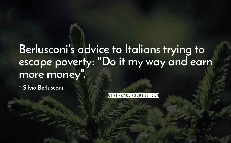 Silvio Berlusconi Quotes: Berlusconi's advice to Italians trying to escape poverty: "Do it my way and earn more money".