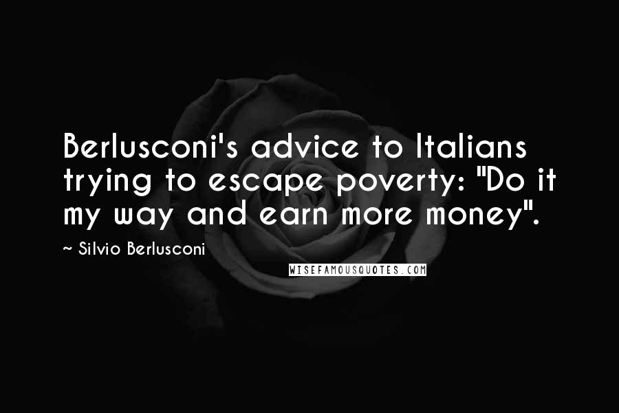 Silvio Berlusconi Quotes: Berlusconi's advice to Italians trying to escape poverty: "Do it my way and earn more money".