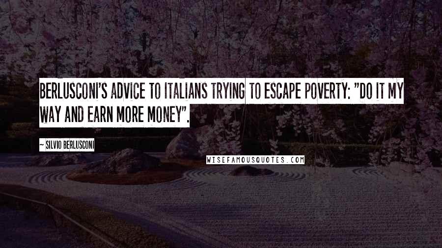 Silvio Berlusconi Quotes: Berlusconi's advice to Italians trying to escape poverty: "Do it my way and earn more money".