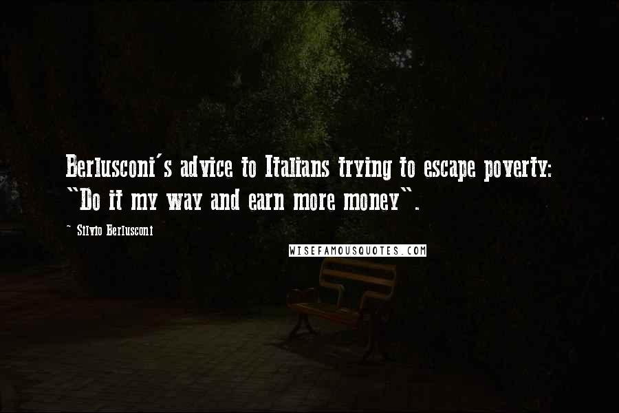 Silvio Berlusconi Quotes: Berlusconi's advice to Italians trying to escape poverty: "Do it my way and earn more money".