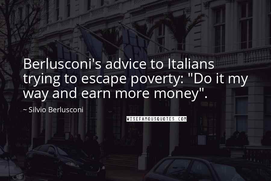 Silvio Berlusconi Quotes: Berlusconi's advice to Italians trying to escape poverty: "Do it my way and earn more money".