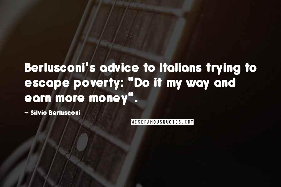 Silvio Berlusconi Quotes: Berlusconi's advice to Italians trying to escape poverty: "Do it my way and earn more money".