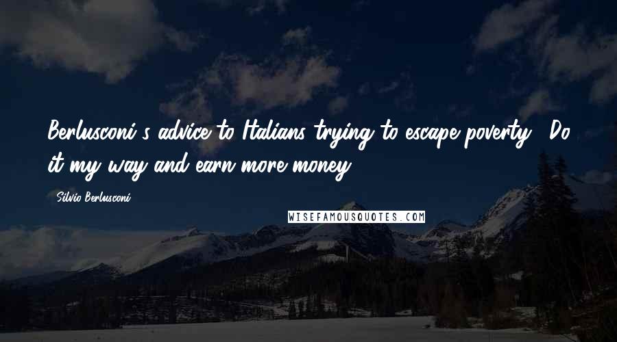 Silvio Berlusconi Quotes: Berlusconi's advice to Italians trying to escape poverty: "Do it my way and earn more money".