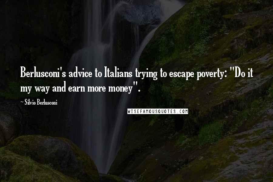 Silvio Berlusconi Quotes: Berlusconi's advice to Italians trying to escape poverty: "Do it my way and earn more money".