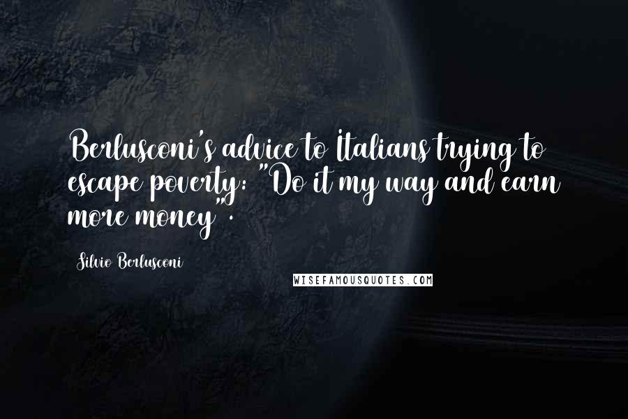 Silvio Berlusconi Quotes: Berlusconi's advice to Italians trying to escape poverty: "Do it my way and earn more money".