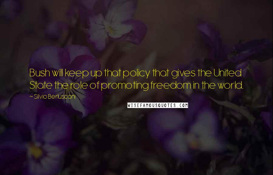 Silvio Berlusconi Quotes: Bush will keep up that policy that gives the United State the role of promoting freedom in the world.