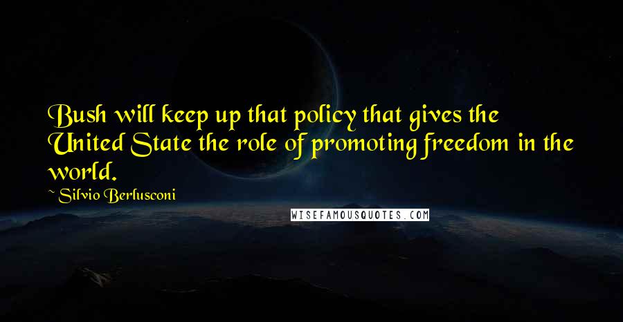 Silvio Berlusconi Quotes: Bush will keep up that policy that gives the United State the role of promoting freedom in the world.