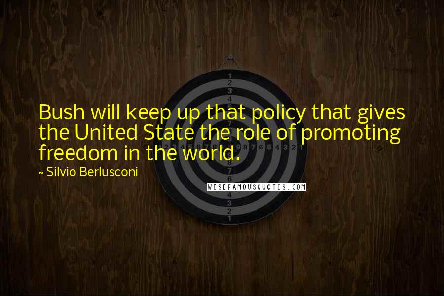 Silvio Berlusconi Quotes: Bush will keep up that policy that gives the United State the role of promoting freedom in the world.