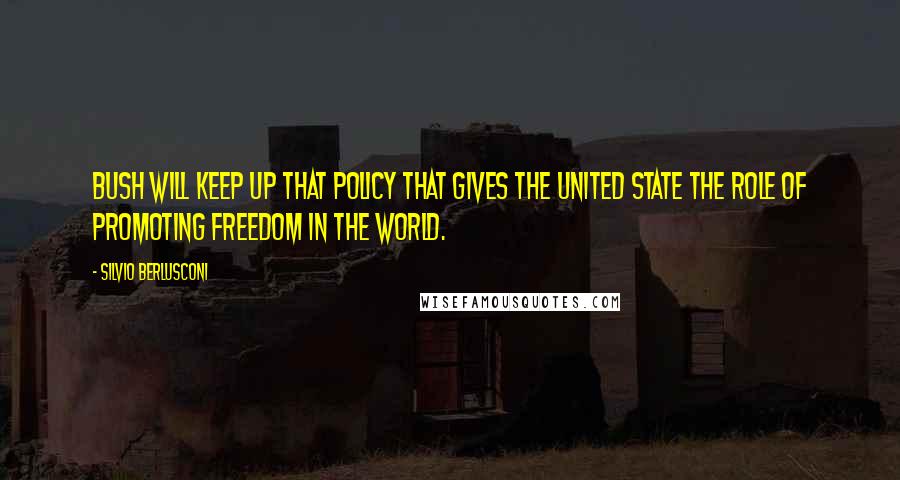 Silvio Berlusconi Quotes: Bush will keep up that policy that gives the United State the role of promoting freedom in the world.