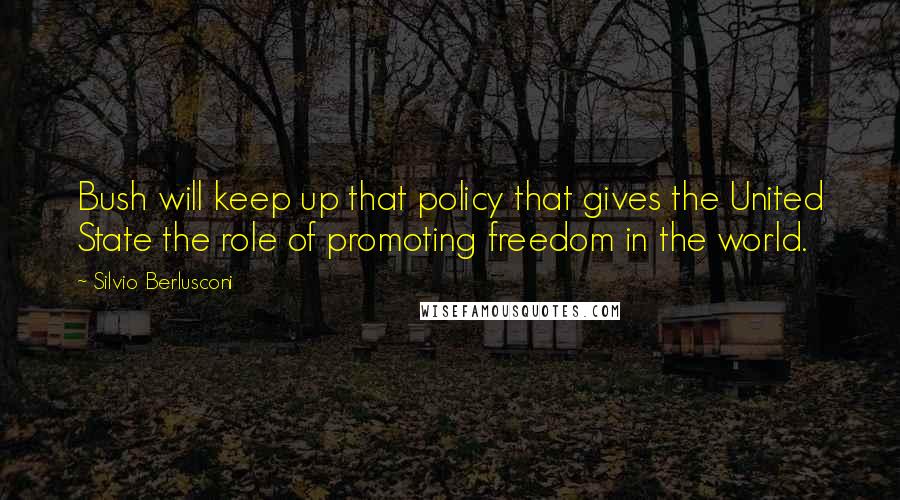 Silvio Berlusconi Quotes: Bush will keep up that policy that gives the United State the role of promoting freedom in the world.