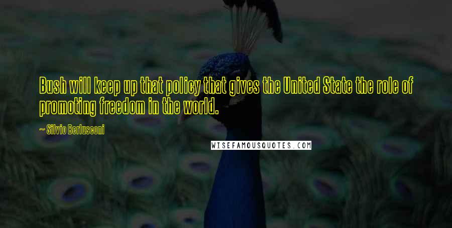 Silvio Berlusconi Quotes: Bush will keep up that policy that gives the United State the role of promoting freedom in the world.