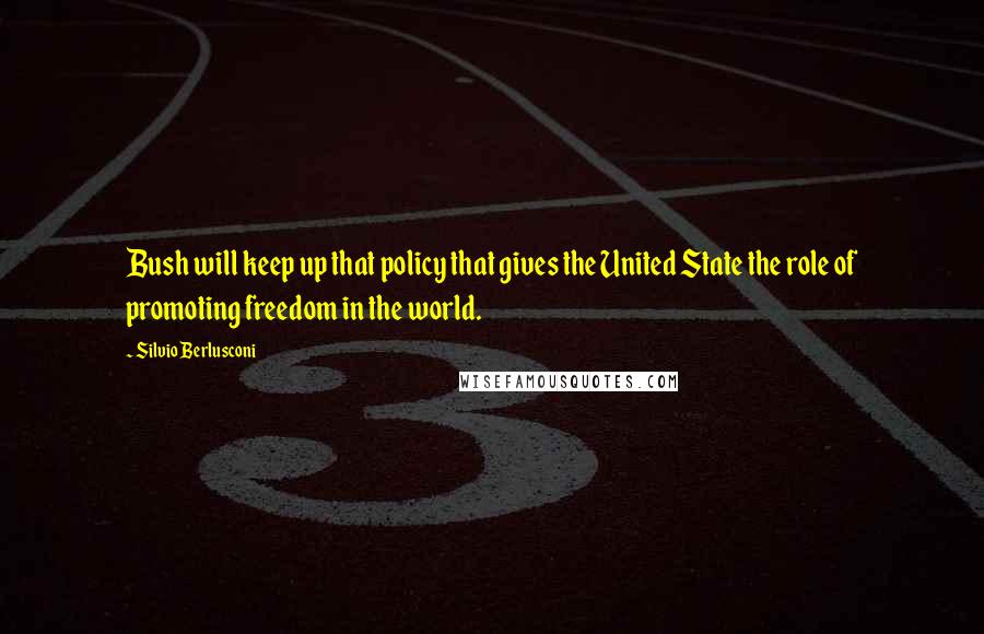 Silvio Berlusconi Quotes: Bush will keep up that policy that gives the United State the role of promoting freedom in the world.