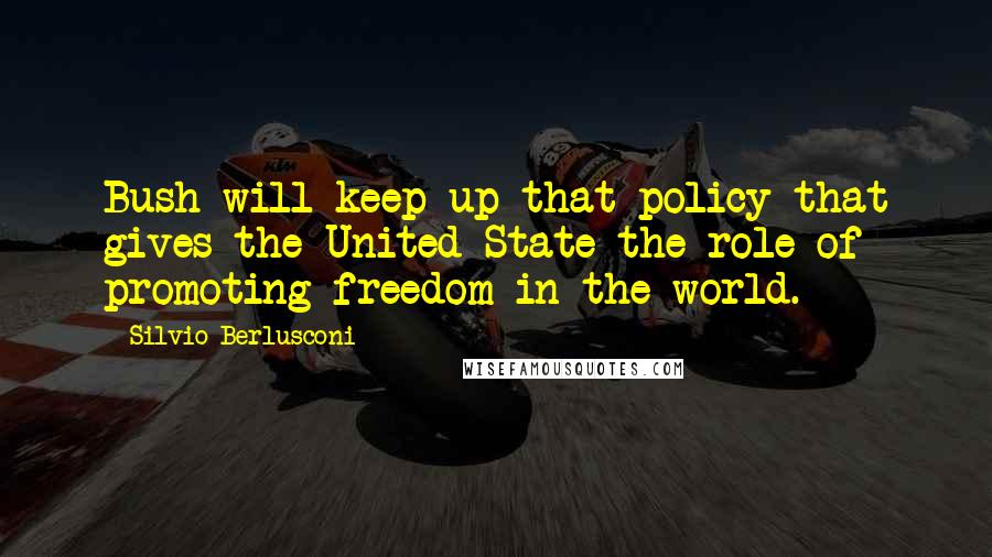 Silvio Berlusconi Quotes: Bush will keep up that policy that gives the United State the role of promoting freedom in the world.