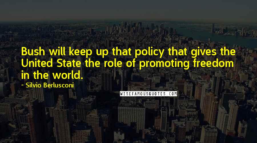 Silvio Berlusconi Quotes: Bush will keep up that policy that gives the United State the role of promoting freedom in the world.