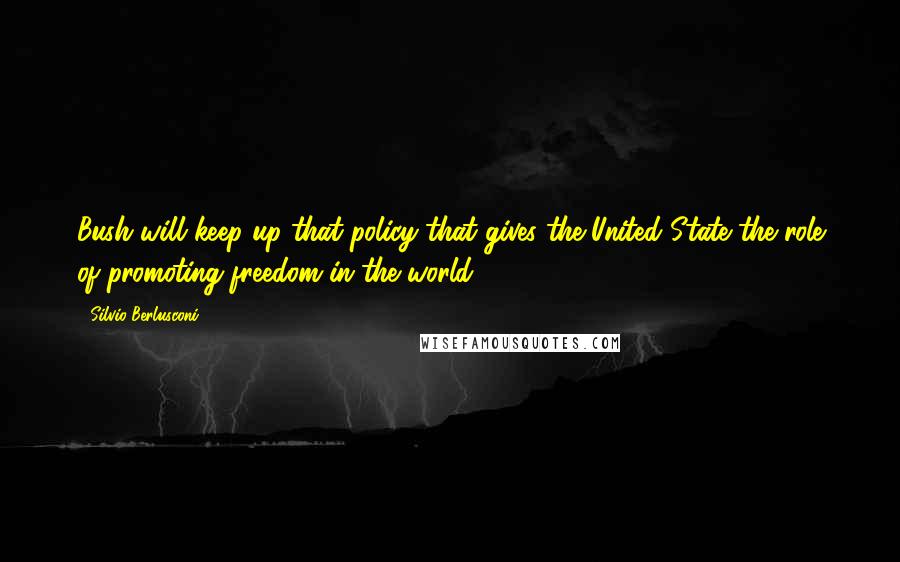 Silvio Berlusconi Quotes: Bush will keep up that policy that gives the United State the role of promoting freedom in the world.