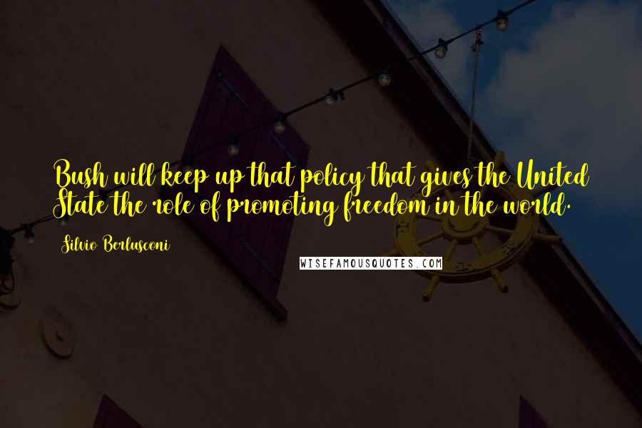 Silvio Berlusconi Quotes: Bush will keep up that policy that gives the United State the role of promoting freedom in the world.