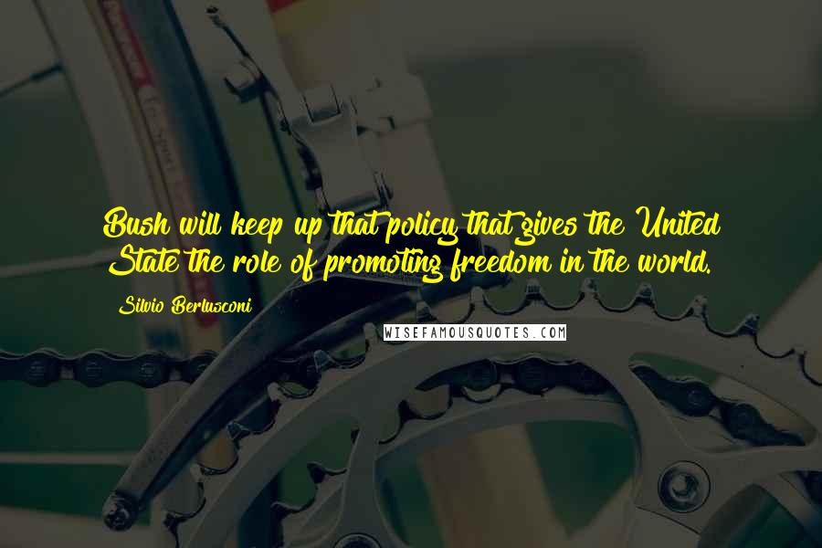 Silvio Berlusconi Quotes: Bush will keep up that policy that gives the United State the role of promoting freedom in the world.