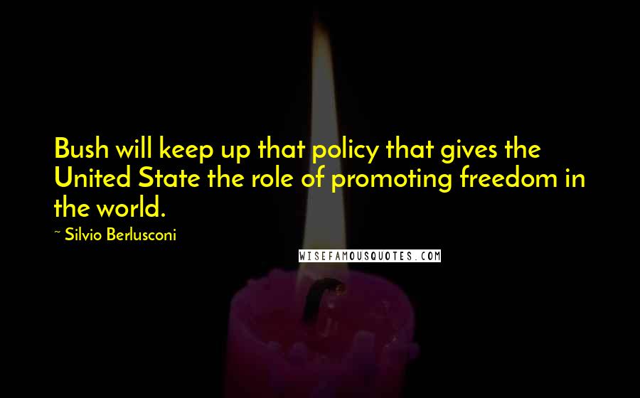 Silvio Berlusconi Quotes: Bush will keep up that policy that gives the United State the role of promoting freedom in the world.