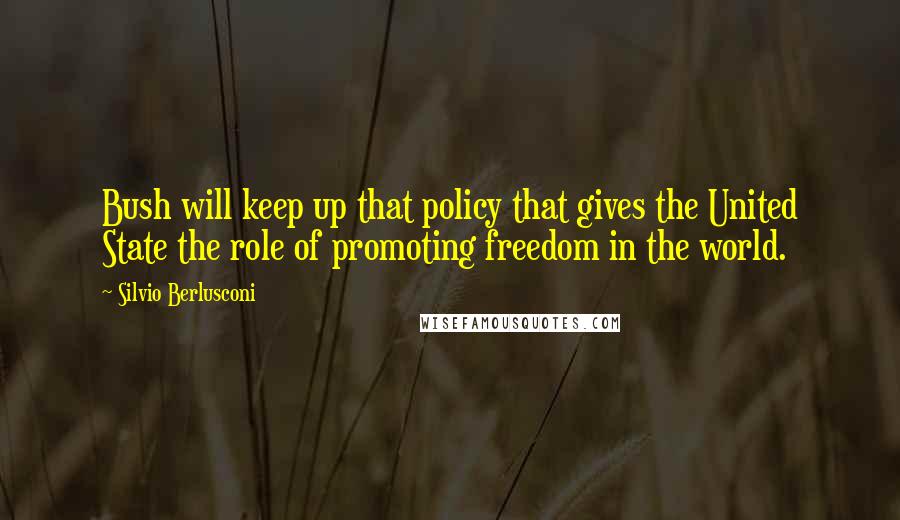 Silvio Berlusconi Quotes: Bush will keep up that policy that gives the United State the role of promoting freedom in the world.