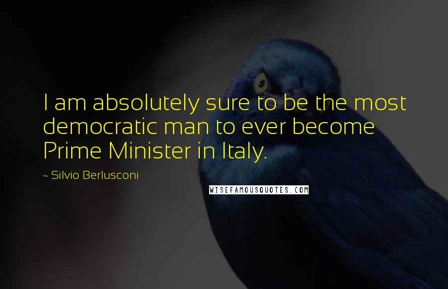 Silvio Berlusconi Quotes: I am absolutely sure to be the most democratic man to ever become Prime Minister in Italy.