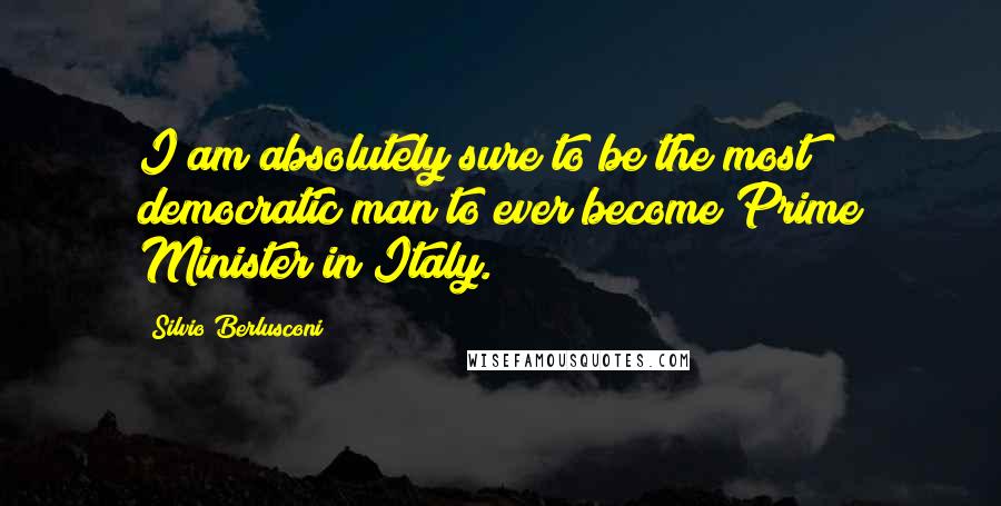 Silvio Berlusconi Quotes: I am absolutely sure to be the most democratic man to ever become Prime Minister in Italy.