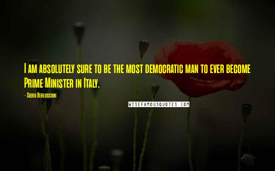 Silvio Berlusconi Quotes: I am absolutely sure to be the most democratic man to ever become Prime Minister in Italy.