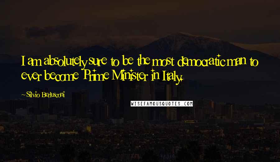 Silvio Berlusconi Quotes: I am absolutely sure to be the most democratic man to ever become Prime Minister in Italy.