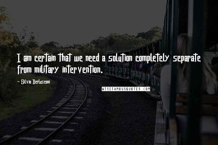 Silvio Berlusconi Quotes: I am certain that we need a solution completely separate from military intervention.