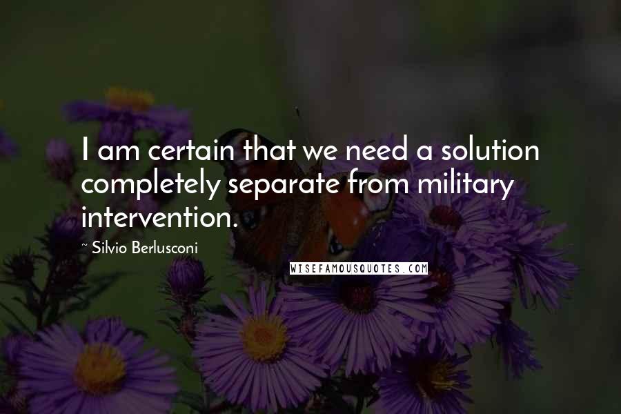 Silvio Berlusconi Quotes: I am certain that we need a solution completely separate from military intervention.