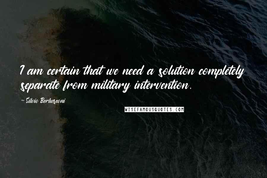 Silvio Berlusconi Quotes: I am certain that we need a solution completely separate from military intervention.