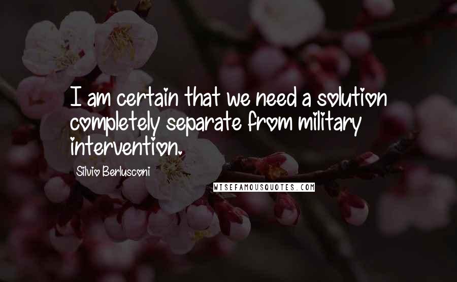 Silvio Berlusconi Quotes: I am certain that we need a solution completely separate from military intervention.