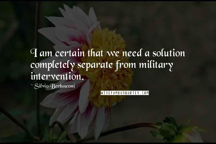 Silvio Berlusconi Quotes: I am certain that we need a solution completely separate from military intervention.