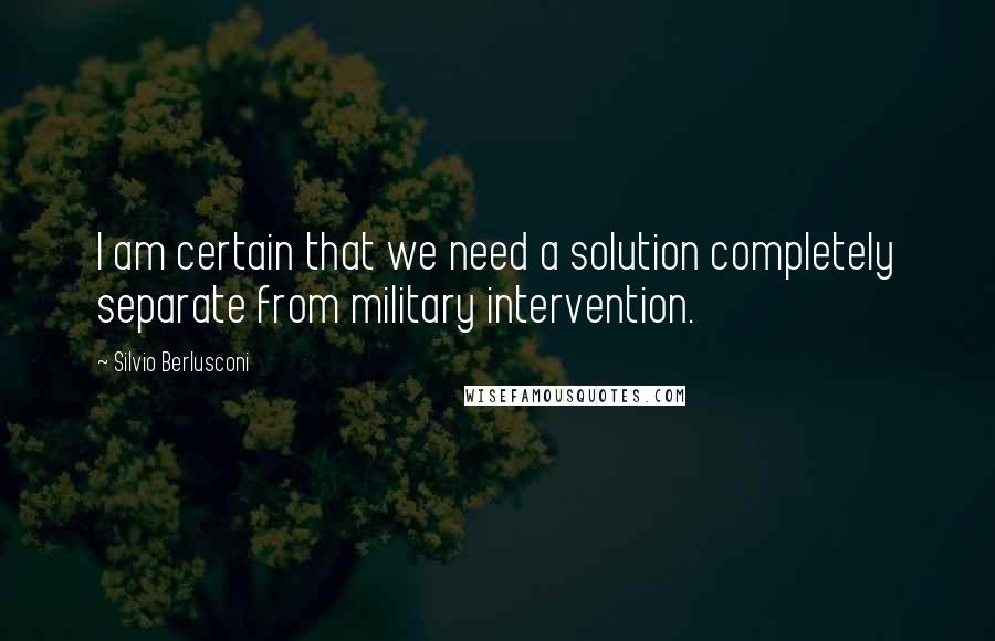 Silvio Berlusconi Quotes: I am certain that we need a solution completely separate from military intervention.