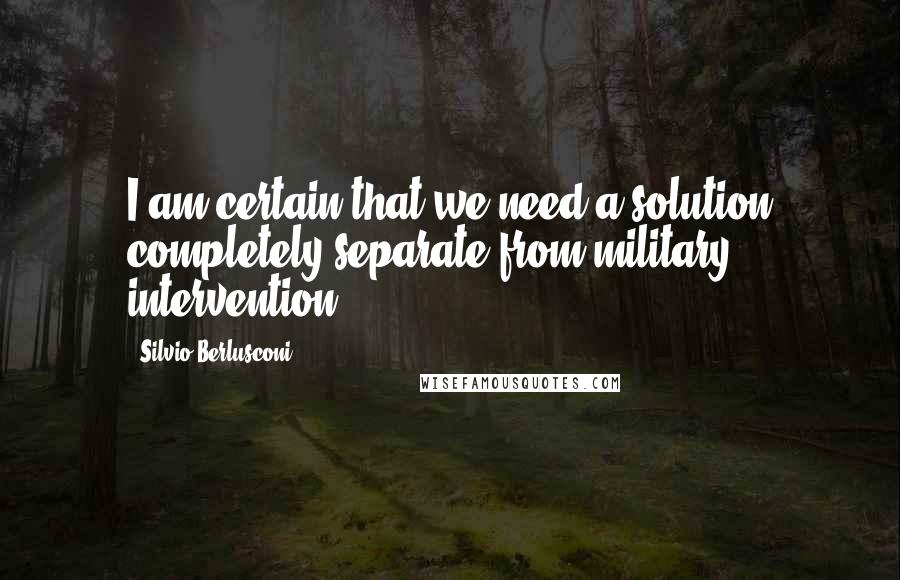 Silvio Berlusconi Quotes: I am certain that we need a solution completely separate from military intervention.