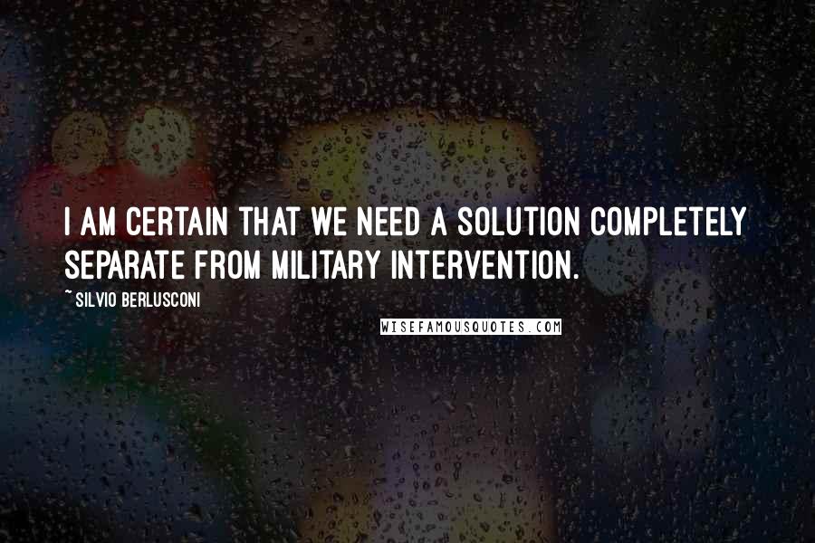 Silvio Berlusconi Quotes: I am certain that we need a solution completely separate from military intervention.