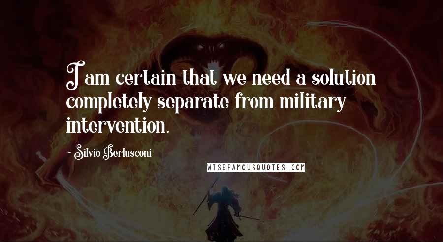 Silvio Berlusconi Quotes: I am certain that we need a solution completely separate from military intervention.