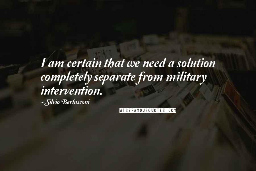 Silvio Berlusconi Quotes: I am certain that we need a solution completely separate from military intervention.