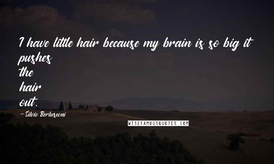 Silvio Berlusconi Quotes: I have little hair because my brain is so big it pushes the hair out.