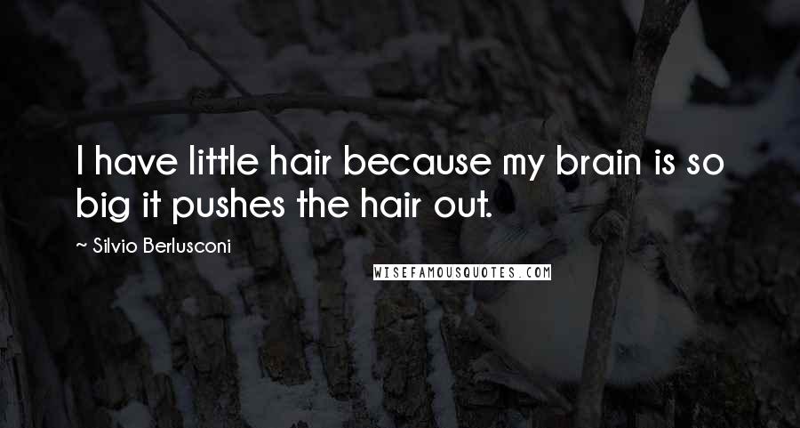 Silvio Berlusconi Quotes: I have little hair because my brain is so big it pushes the hair out.