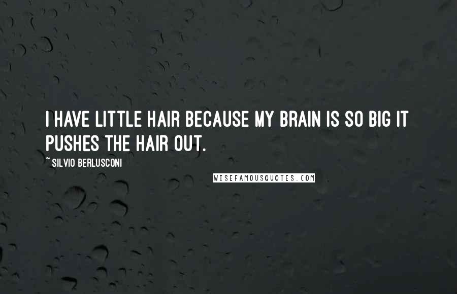 Silvio Berlusconi Quotes: I have little hair because my brain is so big it pushes the hair out.