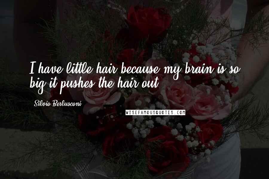 Silvio Berlusconi Quotes: I have little hair because my brain is so big it pushes the hair out.